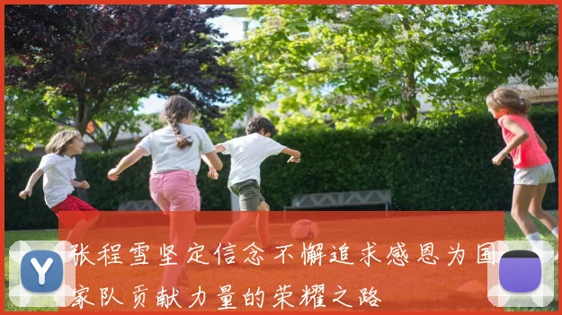 张程雪坚定信念不懈追求感恩为国家队贡献力量的荣耀之路