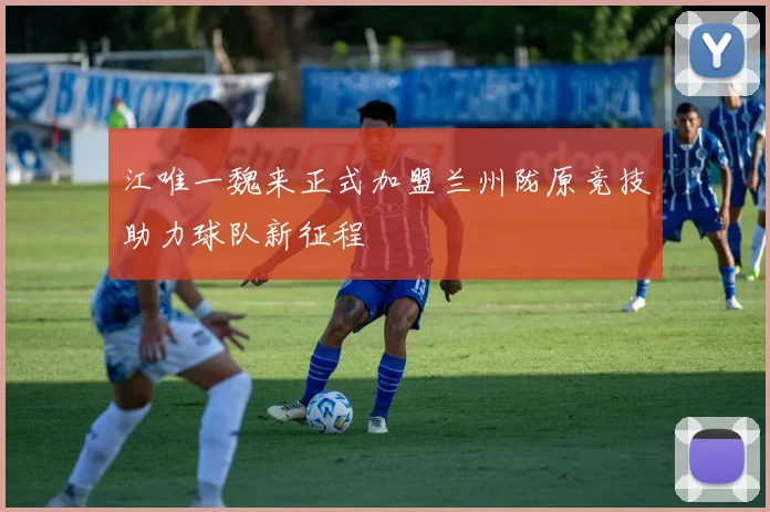 江唯一魏来正式加盟兰州陇原竞技助力球队新征程